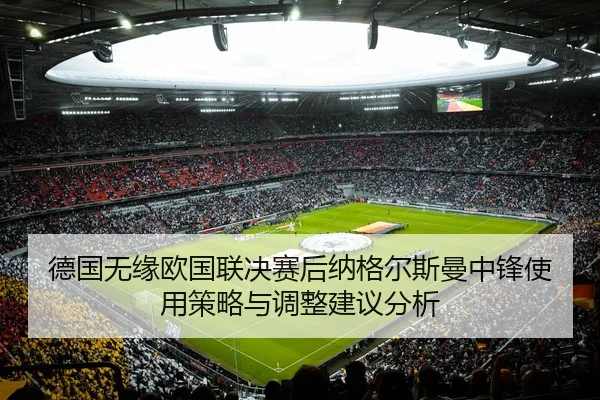 德国无缘欧国联决赛后纳格尔斯曼中锋使用策略与调整建议分析