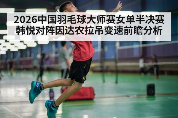 2026中国羽毛球大师赛女单半决赛韩悦对阵因达农拉吊变速前瞻分析